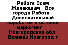 Работа Всем Желающим - Все города Работа » Дополнительный заработок и сетевой маркетинг   . Новгородская обл.,Великий Новгород г.